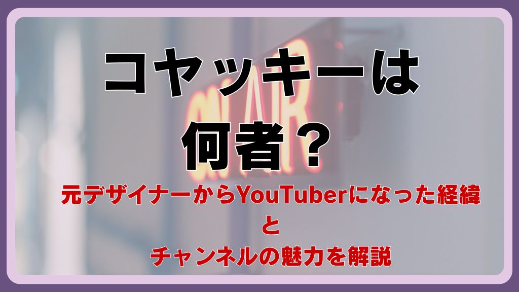 コヤッキーは何者？元デザイナーからYouTuberになった経緯とチャンネルの魅力を解説