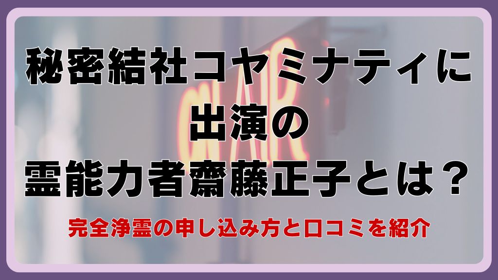 秘密結社コヤミナティに出演の霊能力者齋藤正子とは？完全浄霊の申し込み方と口コミを紹介