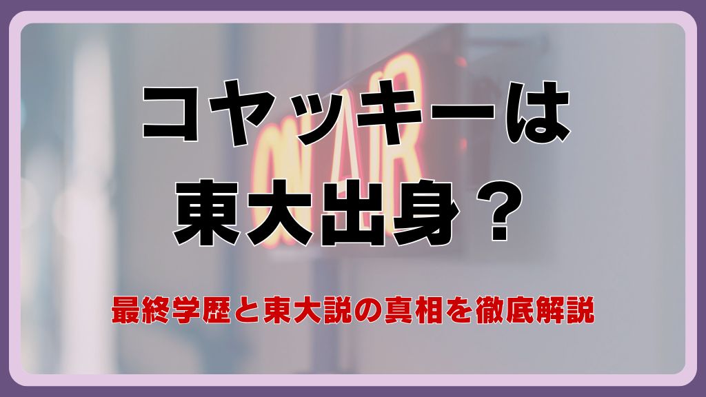 コヤッキーは東大出身？最終学歴と東大説の真相を徹底解説